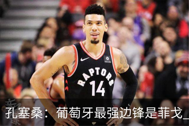 孔塞桑：葡萄牙最强边锋是菲戈 C罗是历史前五的球员