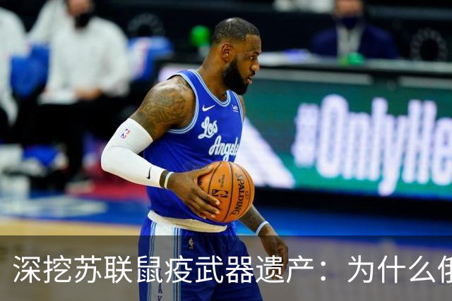 深挖苏联鼠疫武器遗产：为什么俄罗斯至今保留顶级鼠疫绝密研究所